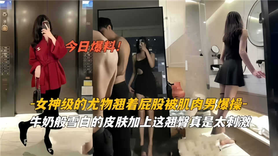 今日爆料！女神级的尤物翘着屁股被肌肉男爆操，牛奶般雪白的皮肤加上这翘臀真是太刺激！